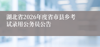 湖北省2026年度省市县乡考试录用公务员公告
