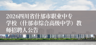 2026四川省什邡市职业中专学校（什邡市综合高级中学）教师招聘人公告