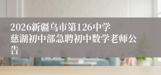 2026新疆乌市第126中学慈湖初中部急聘初中数学老师公告