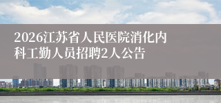 2026江苏省人民医院消化内科工勤人员招聘2人公告