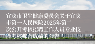 宜宾市卫生健康委员会关于宜宾市第一人民医院2025年第二次公开考核招聘工作人员专业技能考核综合成绩的公告