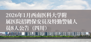 2026年1月西南医科大学附属医院招聘保安员及特勤警辅人员8人公告（四川）