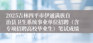 2025吉林四平市伊通满族自治县卫生系统事业单位招聘（含专项招聘高校毕业生）笔试成绩加分情况公告