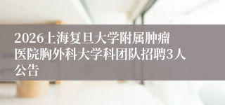 2026上海复旦大学附属肿瘤医院胸外科大学科团队招聘3人公告