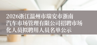 2026浙江温州市瑞安市浙南汽车市场管理有限公司招聘市场化人员拟聘用人员名单公示