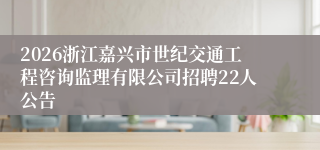 2026浙江嘉兴市世纪交通工程咨询监理有限公司招聘22人公告