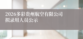 2026多彩贵州航空有限公司拟录用人员公示