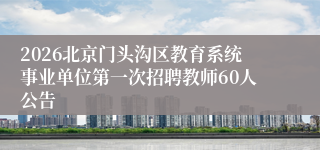 2026北京门头沟区教育系统事业单位第一次招聘教师60人公告
