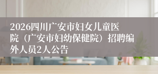 2026四川广安市妇女儿童医院（广安市妇幼保健院）招聘编外人员2人公告