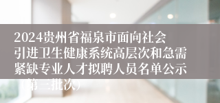 2024贵州省福泉市面向社会引进卫生健康系统高层次和急需紧缺专业人才拟聘人员名单公示（第三批次）