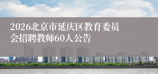 2026北京市延庆区教育委员会招聘教师60人公告