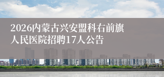 2026内蒙古兴安盟科右前旗人民医院招聘17人公告