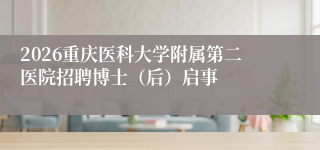 2026重庆医科大学附属第二医院招聘博士（后）启事