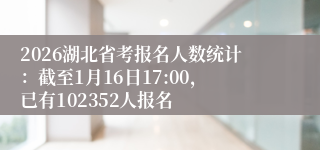 2026湖北省考报名人数统计:截至1月16日17:00,已有102352人报名