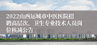 2022山西运城市中医医院招聘高层次、卫生专业技术人员岗位核减公告