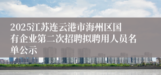 2025江苏连云港市海州区国有企业第二次招聘拟聘用人员名单公示