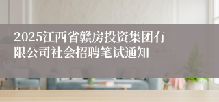 2025江西省赣房投资集团有限公司社会招聘笔试通知