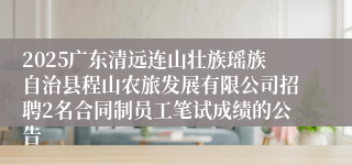 2025广东清远连山壮族瑶族自治县程山农旅发展有限公司招聘2名合同制员工笔试成绩的公告