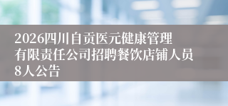 2026四川自贡医元健康管理有限责任公司招聘餐饮店铺人员8人公告