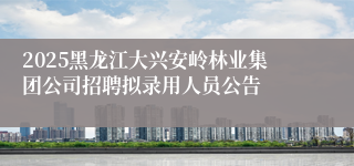 2025黑龙江大兴安岭林业集团公司招聘拟录用人员公告