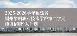 2025-2026学年福建省福州黎明职业技术学院第二学期师资招聘9人计划