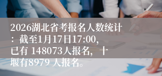 2026湖北省考报名人数统计：截至1月17日17:00，已有 148073人报名，十堰有8979 人报名。