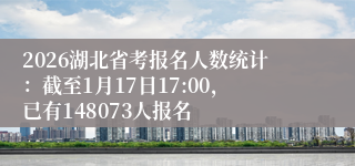 2026湖北省考报名人数统计：截至1月17日17:00，已有148073人报名
