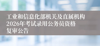 工业和信息化部机关及直属机构2026年考试录用公务员资格复审公告