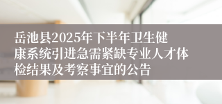 岳池县2025年下半年卫生健康系统引进急需紧缺专业人才体检结果及考察事宜的公告