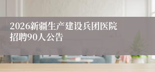 2026新疆生产建设兵团医院招聘90人公告