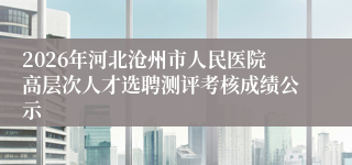 2026年河北沧州市人民医院高层次人才选聘测评考核成绩公示