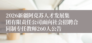 2026新疆阿克苏人才发展集团有限责任公司面向社会招聘合同制专任教师260人公告