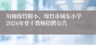 川师绵竹附小、绵竹市城东小学2026年骨干教师招聘公告