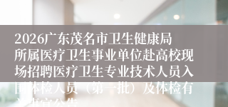 2026广东茂名市卫生健康局所属医疗卫生事业单位赴高校现场招聘医疗卫生专业技术人员入围体检人员（第一批）及体检有关事宜公告