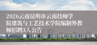 2026云南昆明市云南技师学院建筑与工艺技术学院编制外教师招聘3人公告