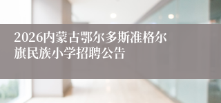 2026内蒙古鄂尔多斯准格尔旗民族小学招聘公告