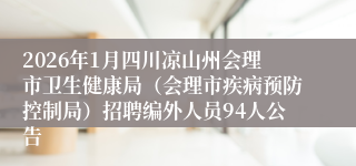 2026年1月四川凉山州会理市卫生健康局(会理市疾病预防控制局)招聘编外人员94人公告