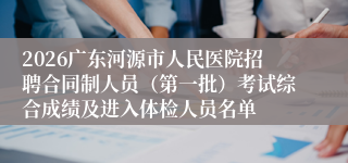 2026广东河源市人民医院招聘合同制人员(第一批)考试综合成绩及进入体检人员名单