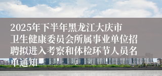 2025年下半年黑龙江大庆市卫生健康委员会所属事业单位招聘拟进入考察和体检环节人员名单通知