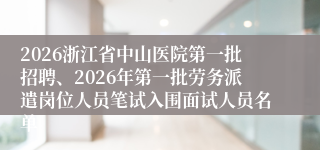 2026浙江省中山医院第一批招聘、2026年第一批劳务派遣岗位人员笔试入围面试人员名单