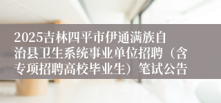 2025吉林四平市伊通满族自治县卫生系统事业单位招聘（含专项招聘高校毕业生）笔试公告