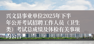 兴文县事业单位2025年下半年公开考试招聘工作人员（卫生类）考试总成绩及体检有关事项的公告