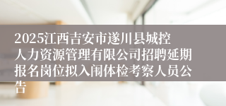 2025江西吉安市遂川县城控人力资源管理有限公司招聘延期报名岗位拟入闱体检考察人员公告