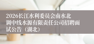 2026长江水利委员会南水北调中线水源有限责任公司招聘面试公告(湖北)
