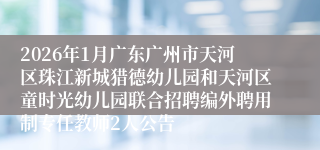 2026年1月广东广州市天河区珠江新城猎德幼儿园和天河区童时光幼儿园联合招聘编外聘用制专任教师2人公告