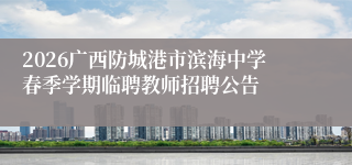 2026广西防城港市滨海中学春季学期临聘教师招聘公告