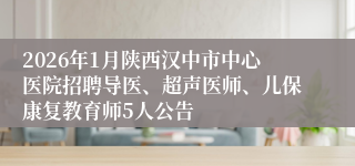 2026年1月陕西汉中市中心医院招聘导医、超声医师、儿保康复教育师5人公告