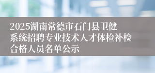 2025湖南常德市石门县卫健系统招聘专业技术人才体检补检合格人员名单公示