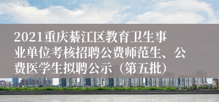 2021重庆綦江区教育卫生事业单位考核招聘公费师范生、公费医学生拟聘公示(第五批)