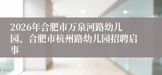 2026年合肥市万泉河路幼儿园、合肥市杭州路幼儿园招聘启事